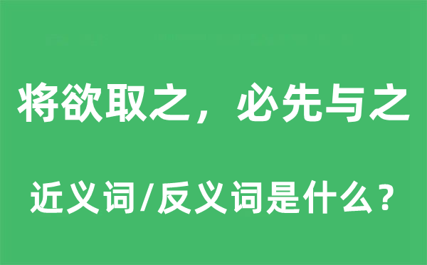 将欲取之，必先与之的近义词和反义词是什么,将欲取之，必先与之是什么意思