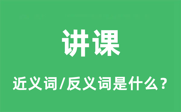 讲课的近义词和反义词是什么,讲课是什么意思