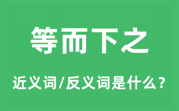 等而下之的近义词和反义词是什么,等而下之是什么意思