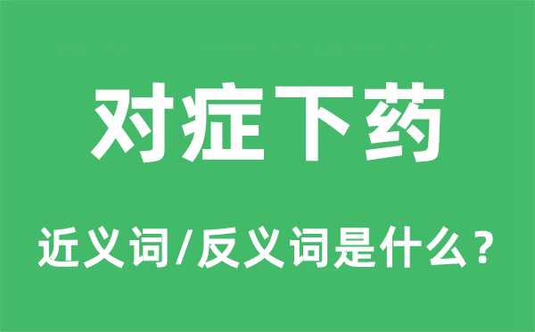 对症下药的近义词和反义词是什么,对症下药是什么意思