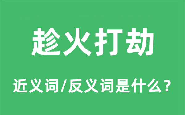 趁火打劫的近义词和反义词是什么,趁火打劫是什么意思