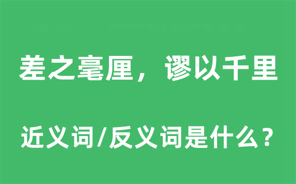 差之毫厘，谬以千里的近义词和反义词是什么,差之毫厘，谬以千里是什么意思