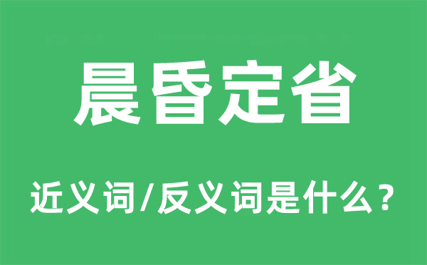 晨昏定省的近义词和反义词是什么,晨昏定省是什么意思