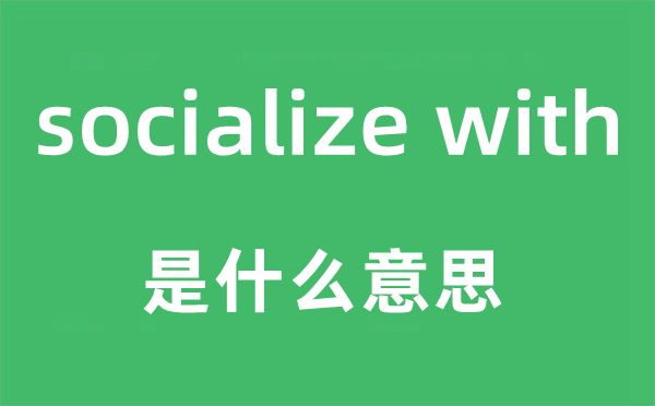 socialize with是什么意思,中文翻译是什么