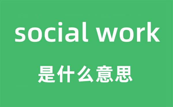 social work是什么意思,中文翻译是什么