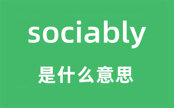 sociably是什么意思,sociably怎么读,中文翻译是什么