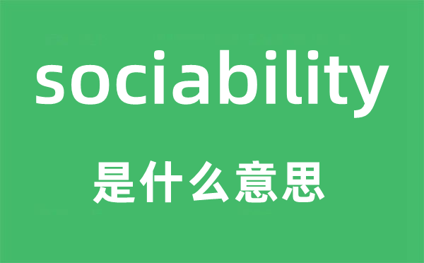 sociability是什么意思,sociability怎么读,中文翻译是什么