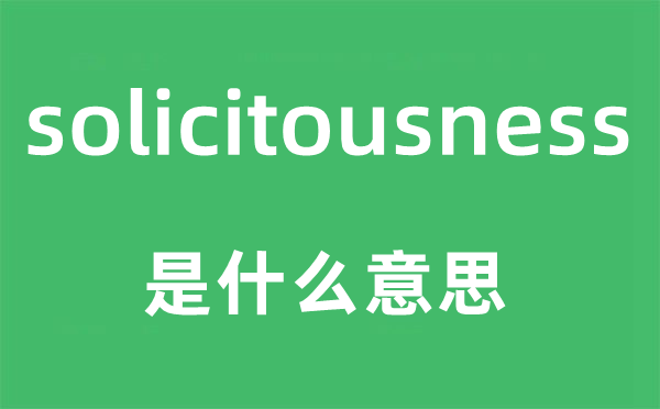 solicitousness是什么意思,solicitousness怎么读,中文翻译是什么