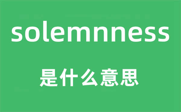 solemnness是什么意思,solemnness怎么读,中文翻译是什么