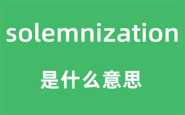 solemnization是什么意思,solemnization怎么读,中文翻译是什么