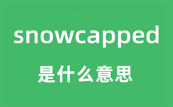 snowcapped是什么意思,snowcapped怎么读,snowcapped中文翻译是什么