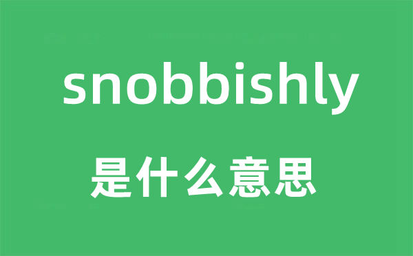 snobbishly是什么意思,snobbishly怎么读,snobbishly中文翻译是什么