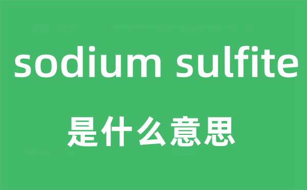 sodium sulfite是什么意思,sodium sulfite怎么读,sodium sulfite中文翻译是什么