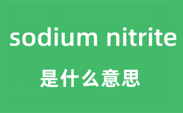 sodium nitrite是什么意思,sodium nitrite怎么读,sodium nitrite中文翻译是什么