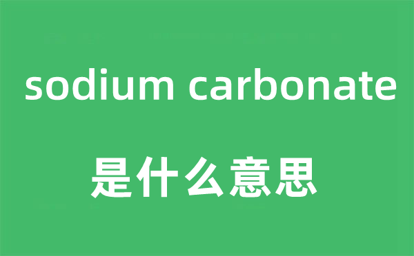 sodium carbonate是什么意思,sodium carbonate怎么读,sodium carbonate中文翻译是什么