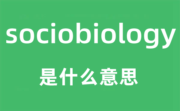 sociobiology是什么意思,sociobiology怎么读,中文翻译是什么