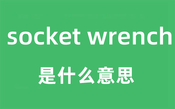 socket wrench是什么意思,socket wrench中文翻译是什么