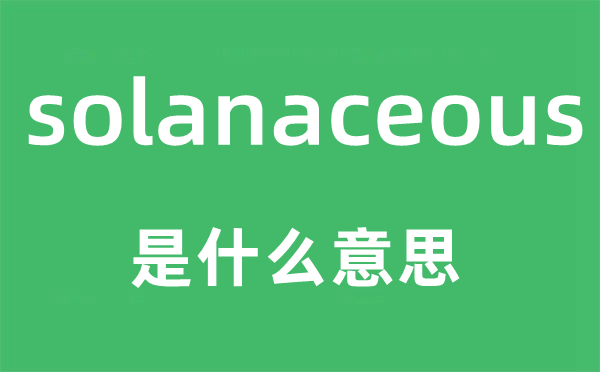 solanaceous是什么意思,solanaceous怎么读,中文翻译是什么