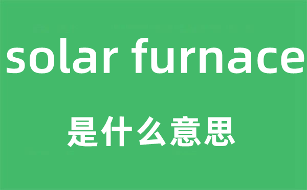 solar furnace是什么意思,中文翻译是什么