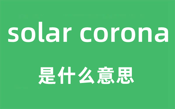 solar corona是什么意思,中文翻译是什么