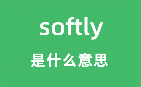 softly是什么意思,softly怎么读,中文翻译是什么