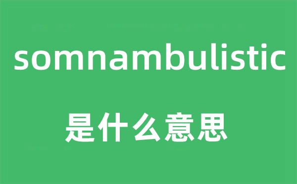 somnambulistic是什么意思,somnambulistic怎么读,中文翻译是什么