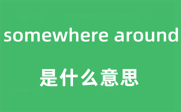 somewhere around是什么意思,中文翻译是什么