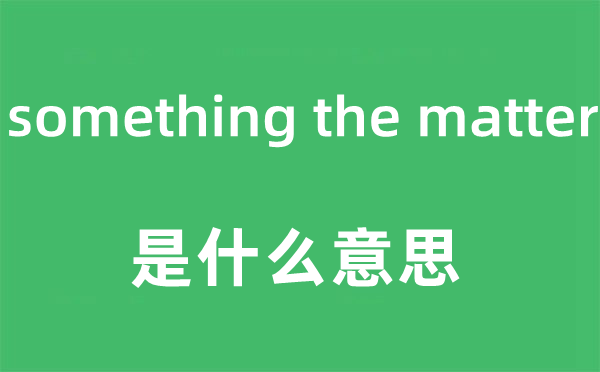 something the matter是什么意思,中文翻译是什么