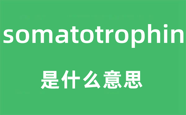 somatotrophin是什么意思,somatotrophin怎么读,中文翻译是什么