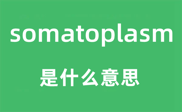 somatoplasm是什么意思,somatoplasm怎么读,中文翻译是什么