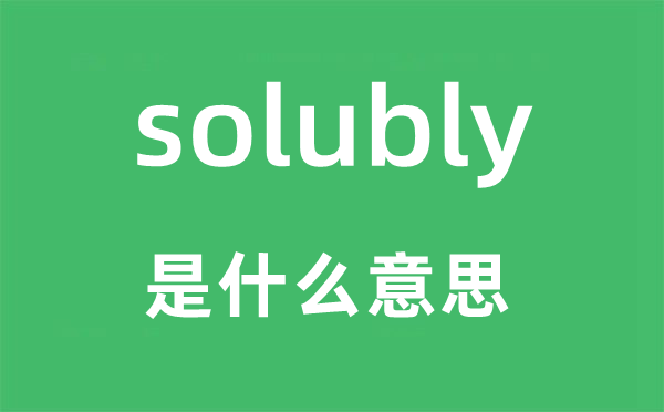 solubly是什么意思,solubly怎么读,中文翻译是什么