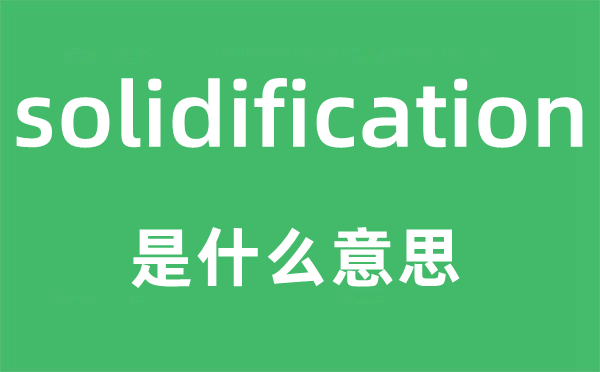 solidification是什么意思,solidification怎么读,中文翻译是什么