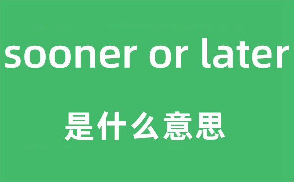 sooner or later是什么意思,中文翻译是什么