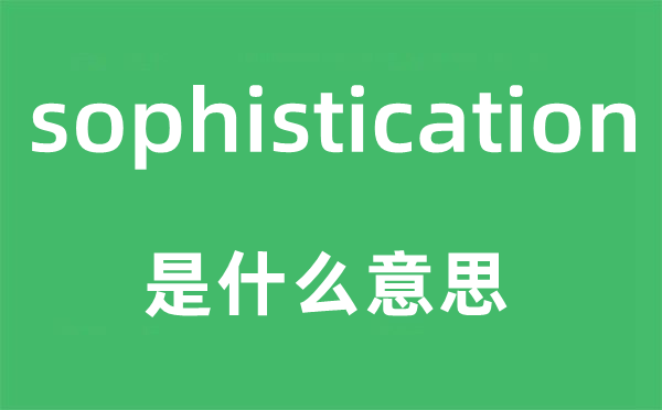 sophistication是什么意思,sophistication怎么读,中文翻译是什么