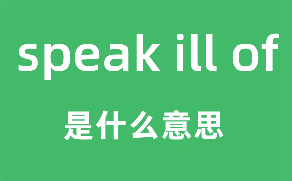 speak ill of是什么意思,中文翻译是什么