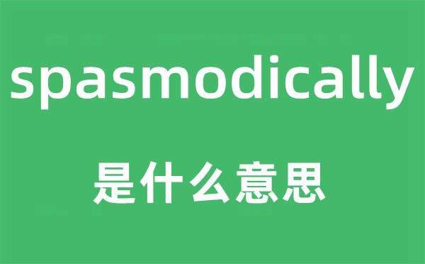 spasmodically是什么意思,spasmodically怎么读,中文翻译是什么