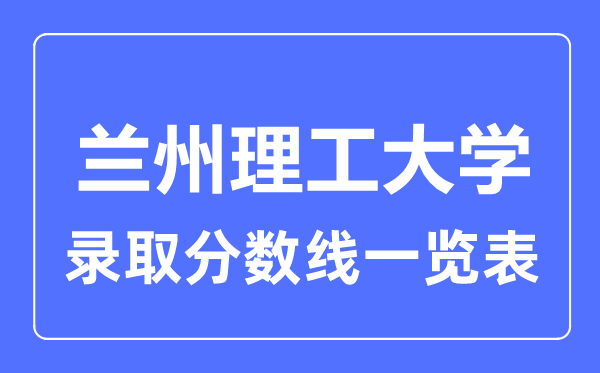 2023年高考多少分能上兰州理工大学？附各省录取分数线