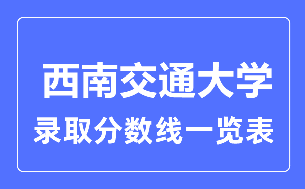 2023年高考多少分能上西南交通大学？附各省录取分数线