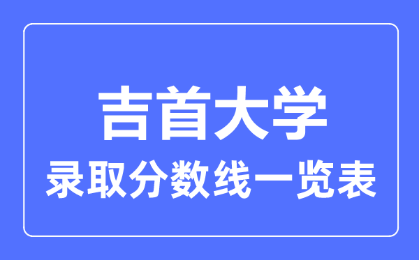 2023年高考多少分能上吉首大学？附各省录取分数线