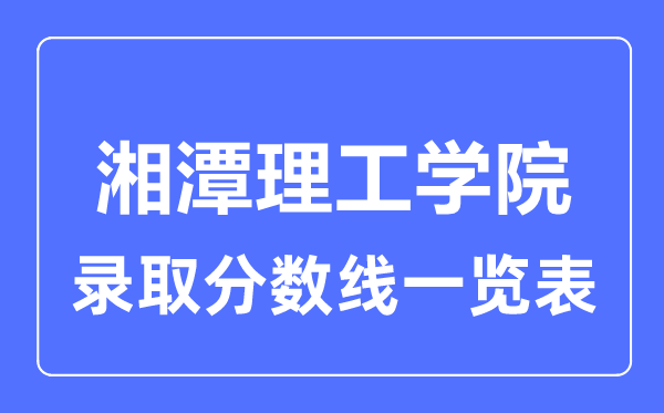 2023年高考多少分能上湘潭理工学院？附各省录取分数线