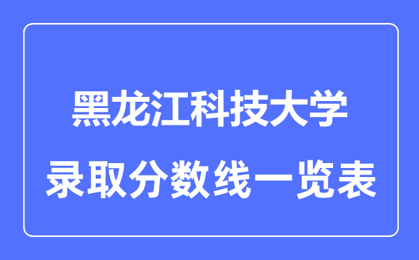 2023年高考多少分能上黑龙江科技大学？附各省录取分数线