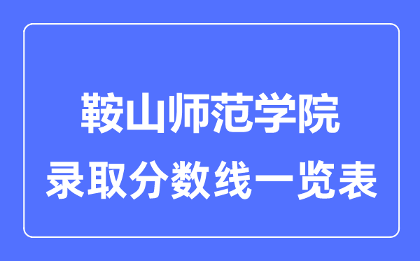 2023年高考多少分能上鞍山师范学院？附各省录取分数线