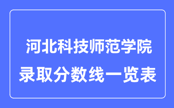 2023年高考多少分能上河北科技师范学院？附各省录取分数线