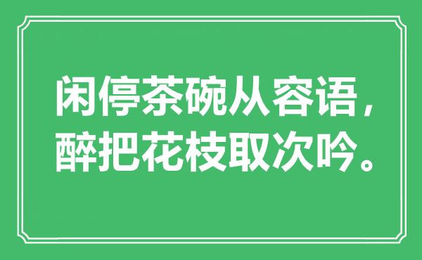 “闲停茶碗从容语，醉把花枝取次吟。”是什么意思,出处是哪里