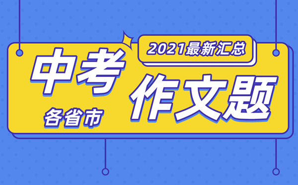 2021年各地中考作文题目大全,最新中考作文题汇总2021