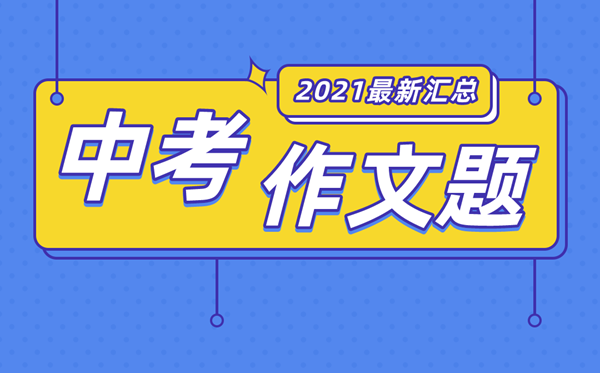 2021年河北各市中考作文题目,广东2021中考作文题汇总