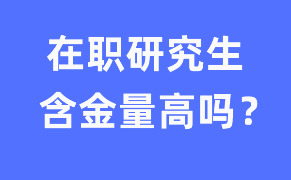 在职研究生含金量高吗,如何去读在职研究生