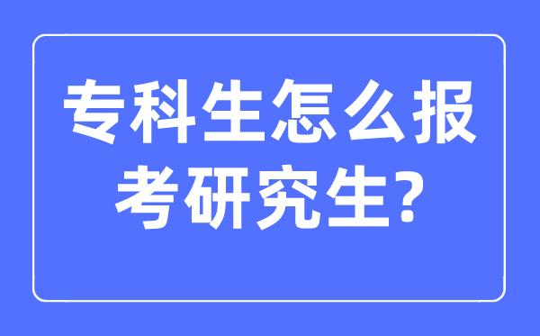 专科生怎么报考研究生,大专生报考研究生的条件是什么