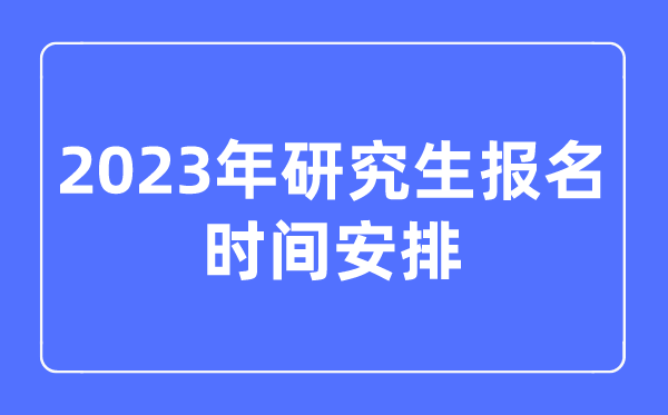 2023年研究生报名时间安排,考研报名时间2023年具体时间