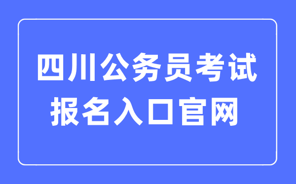 2023年四川公务员考试报名入口官网,四川考公务员怎么报名